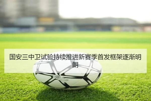 国安三中卫试验持续推进新赛季首发框架逐渐明朗